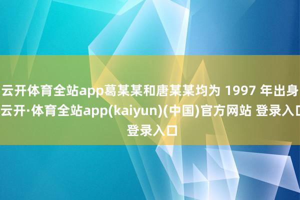 云开体育全站app葛某某和唐某某均为 1997 年出身-云开·体育全站app(kaiyun)(中国)官方网站 登录入口