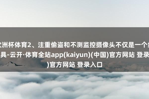 欧洲杯体育2、注重偷盗和不测监控摄像头不仅是一个纪录器具-云开·体育全站app(kaiyun)(中国)官方网站 登录入口