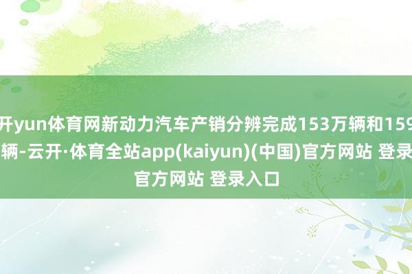 开yun体育网新动力汽车产销分辨完成153万辆和159.6万辆-云开·体育全站app(kaiyun)(中国)官方网站 登录入口