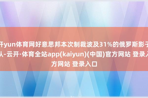 开yun体育网好意思邦本次制裁波及31%的俄罗斯影子船队-云开·体育全站app(kaiyun)(中国)官方网站 登录入口