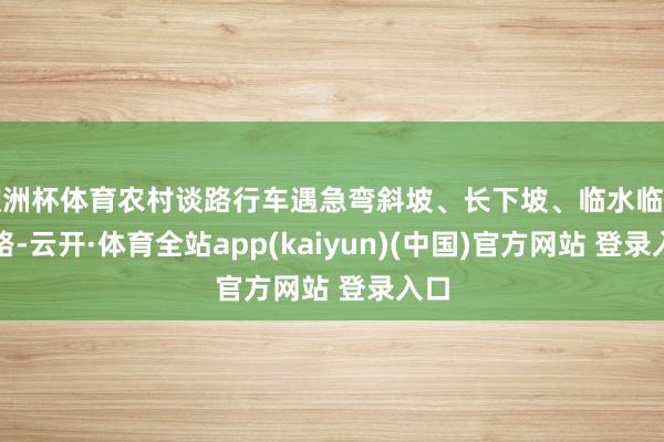 欧洲杯体育农村谈路行车遇急弯斜坡、长下坡、临水临崖谈路-云开·体育全站app(kaiyun)(中国)官方网站 登录入口