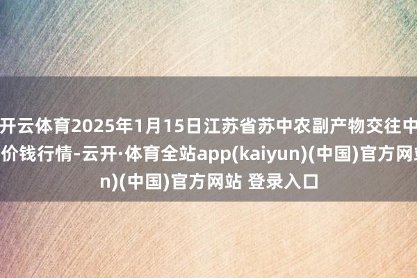 开云体育2025年1月15日江苏省苏中农副产物交往中心有限公司价钱行情-云开·体育全站app(kaiyun)(中国)官方网站 登录入口