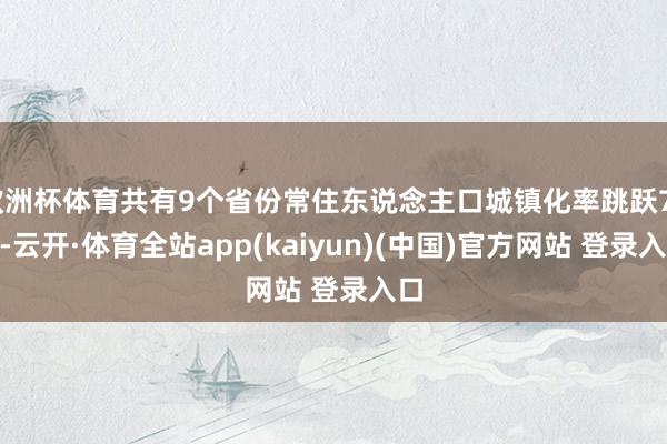 欧洲杯体育共有9个省份常住东说念主口城镇化率跳跃70%-云开·体育全站app(kaiyun)(中国)官方网站 登录入口