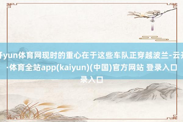 开yun体育网现时的重心在于这些车队正穿越波兰-云开·体育全站app(kaiyun)(中国)官方网站 登录入口