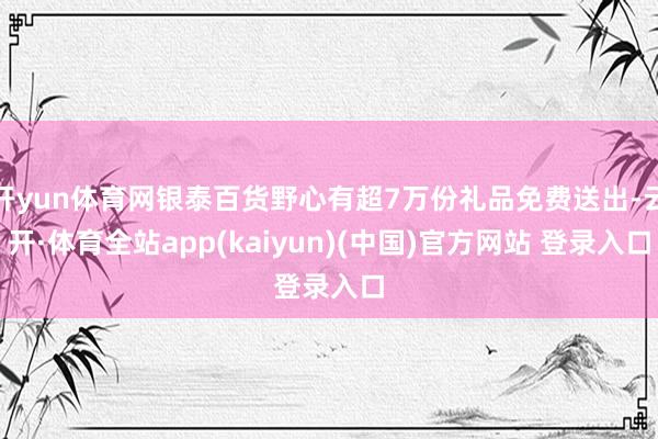 开yun体育网银泰百货野心有超7万份礼品免费送出-云开·体育全站app(kaiyun)(中国)官方网站 登录入口