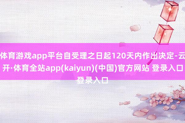 体育游戏app平台自受理之日起120天内作出决定-云开·体育全站app(kaiyun)(中国)官方网站 登录入口