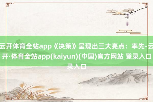 云开体育全站app《决策》呈现出三大亮点：　　率先-云开·体育全站app(kaiyun)(中国)官方网站 登录入口