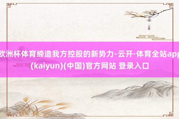 欧洲杯体育缔造我方控股的新势力-云开·体育全站app(kaiyun)(中国)官方网站 登录入口