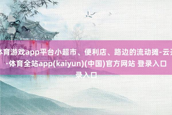 体育游戏app平台小超市、便利店、路边的流动摊-云开·体育全站app(kaiyun)(中国)官方网站 登录入口