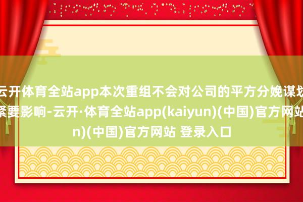 云开体育全站app本次重组不会对公司的平方分娩谋划看成组成紧要影响-云开·体育全站app(kaiyun)(中国)官方网站 登录入口