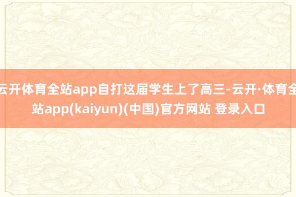 云开体育全站app自打这届学生上了高三-云开·体育全站app(kaiyun)(中国)官方网站 登录入口